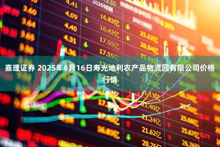 嘉理证券 2025年6月16日寿光地利农产品物流园有限公司价格行情