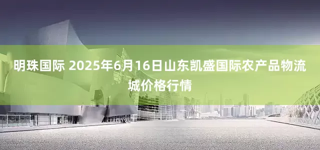 明珠国际 2025年6月16日山东凯盛国际农产品物流城价格行情