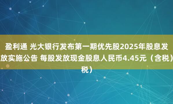 盈利通 光大银行发布第一期优先股2025年股息发放实施公告 每股发放现金股息人民币4.45元（含税）