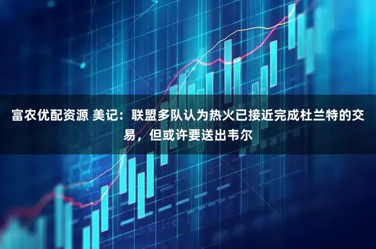 富农优配资源 美记：联盟多队认为热火已接近完成杜兰特的交易，但或许要送出韦尔