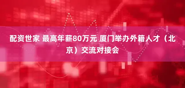 配资世家 最高年薪80万元 厦门举办外籍人才（北京）交流对接会