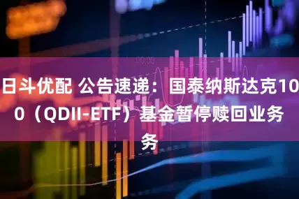 日斗优配 公告速递：国泰纳斯达克100（QDII-ETF）基金暂停赎回业务