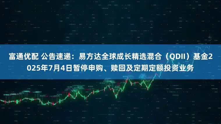 富通优配 公告速递：易方达全球成长精选混合（QDII）基金2025年7月4日暂停申购、赎回及定期定额投资业务