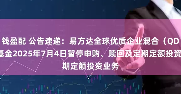 钱盈配 公告速递：易方达全球优质企业混合（QDII）基金2025年7月4日暂停申购、赎回及定期定额投资业务
