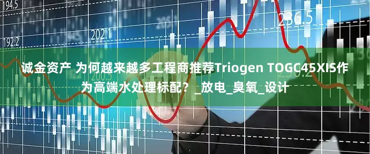 诚金资产 为何越来越多工程商推荐Triogen TOGC45XIS作为高端水处理标配？_放电_臭氧_设计