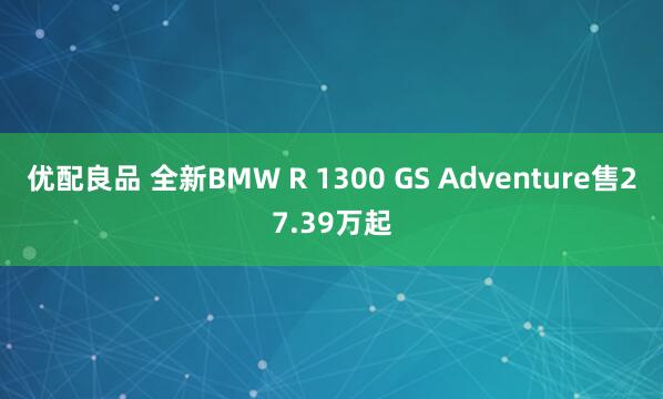 优配良品 全新BMW R 1300 GS Adventure售27.39万起