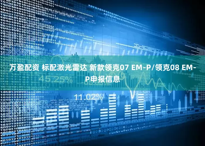 万盈配资 标配激光雷达 新款领克07 EM-P/领克08 EM-P申报信息