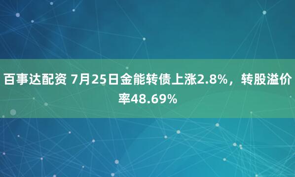百事达配资 7月25日金能转债上涨2.8%，转股溢价率48.69%