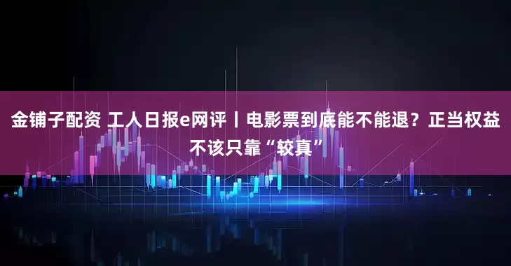 金铺子配资 工人日报e网评丨电影票到底能不能退？正当权益不该只靠“较真”