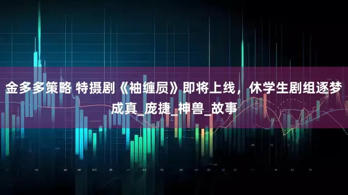 金多多策略 特摄剧《袖缠屃》即将上线，休学生剧组逐梦成真_庞捷_神兽_故事