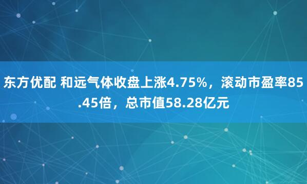 东方优配 和远气体收盘上涨4.75%，滚动市盈率85.45倍，总市值58.28亿元