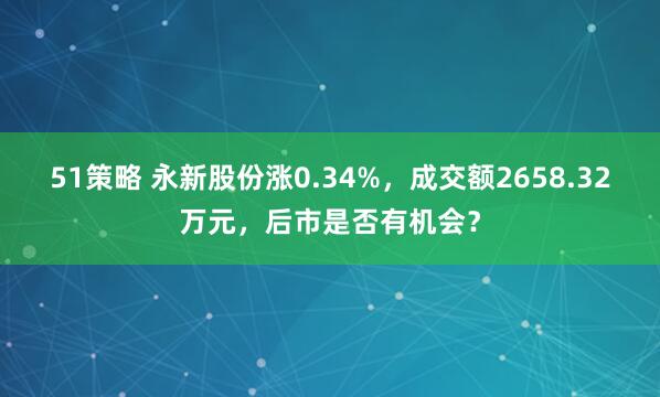 51策略 永新股份涨0.34%，成交额2658.32万元，后市是否有机会？