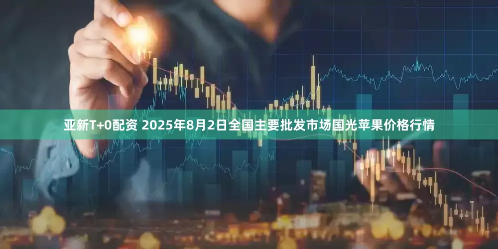 亚新T+0配资 2025年8月2日全国主要批发市场国光苹果价格行情