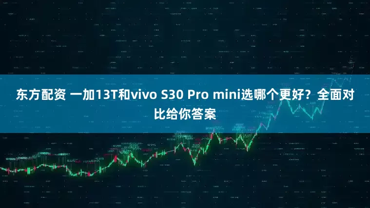 东方配资 一加13T和vivo S30 Pro mini选哪个更好？全面对比给你答案