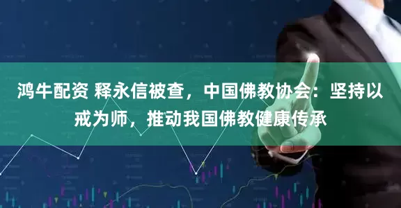 鸿牛配资 释永信被查，中国佛教协会：坚持以戒为师，推动我国佛教健康传承