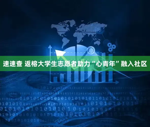 速速查 返榕大学生志愿者助力“心青年”融入社区