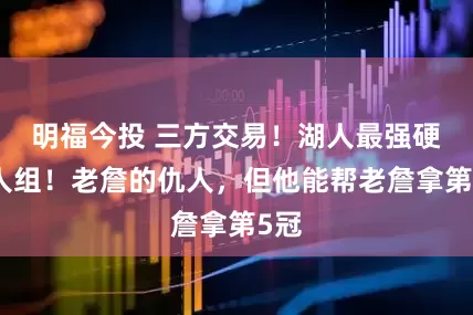 明福今投 三方交易！湖人最强硬二人组！老詹的仇人，但他能帮老詹拿第5冠