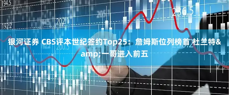 银河证券 CBS评本世纪签约Top25：詹姆斯位列榜首 杜兰特&一哥进入前五