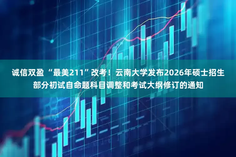诚信双盈 “最美211”改考！云南大学发布2026年硕士招生部分初试自命题科目调整和考试大纲修订的通知