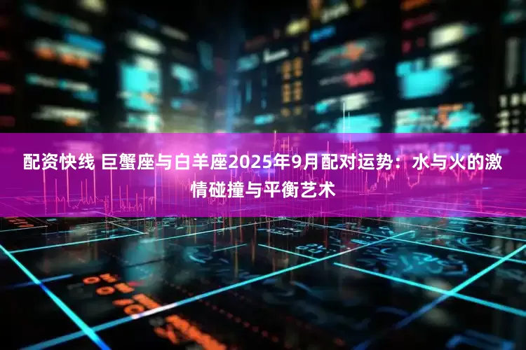 配资快线 巨蟹座与白羊座2025年9月配对运势：水与火的激情碰撞与平衡艺术