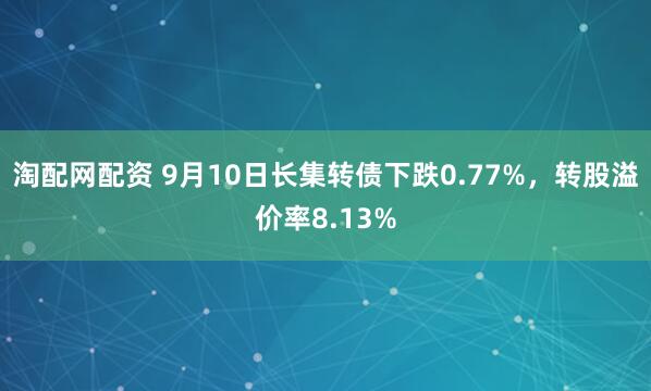 淘配网配资 9月10日长集转债下跌0.77%，转股溢价率8.13%