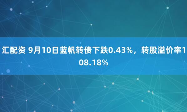 汇配资 9月10日蓝帆转债下跌0.43%，转股溢价率108.18%
