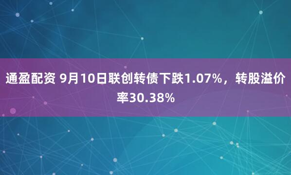 通盈配资 9月10日联创转债下跌1.07%，转股溢价率30.38%
