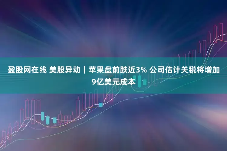 盈股网在线 美股异动｜苹果盘前跌近3% 公司估计关税将增加9亿美元成本