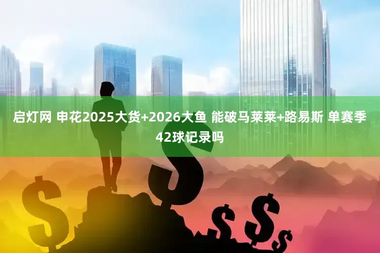 启灯网 申花2025大货+2026大鱼 能破马莱莱+路易斯 单赛季42球记录吗