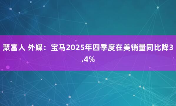 聚富人 外媒：宝马2025年四季度在美销量同比降3.4%