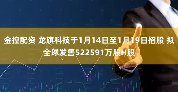 金控配资 龙旗科技于1月14日至1月19日招股 拟全球发售522591万股H股