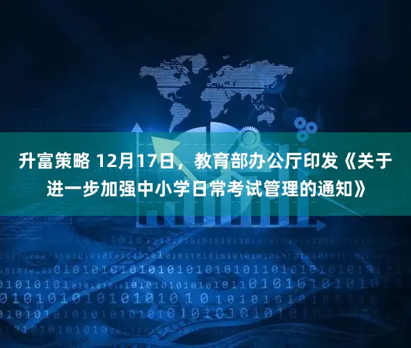 升富策略 12月17日，教育部办公厅印发《关于进一步加强中小学日常考试管理的通知》