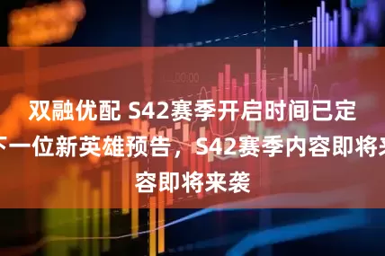 双融优配 S42赛季开启时间已定，下一位新英雄预告，S42赛季内容即将来袭