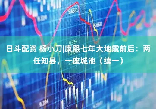 日斗配资 杨小刀|康熙七年大地震前后：两任知县，一座城池（续一）