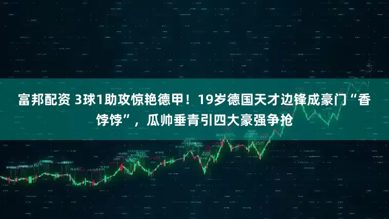 富邦配资 3球1助攻惊艳德甲！19岁德国天才边锋成豪门“香饽饽”，瓜帅垂青引四大豪强争抢
