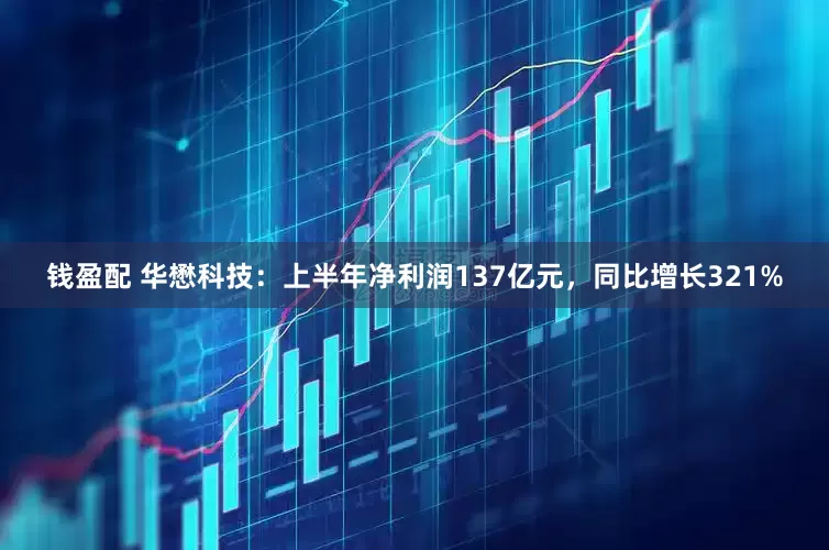 钱盈配 华懋科技：上半年净利润137亿元，同比增长321%