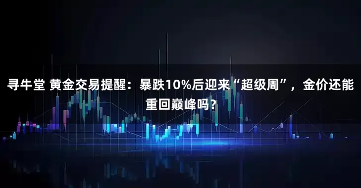 寻牛堂 黄金交易提醒：暴跌10%后迎来“超级周”，金价还能重回巅峰吗？